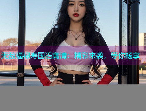 无敌福禄寿国语高清：精彩来袭，等你畅享