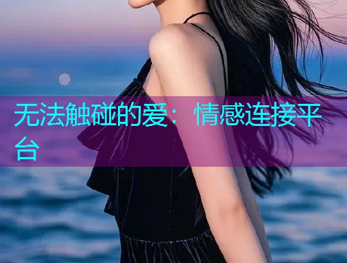 无法触碰的爱:情感连接平台 无法触碰的爱:情感连接平台