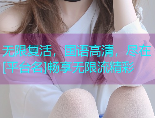 无限复活，国语高清，尽在[平台名]畅享无限流精彩