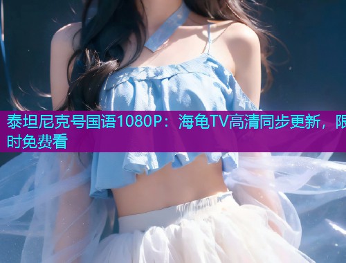 泰坦尼克号国语1080P:海龟TV高清同步更新,限时免费看 泰坦尼克号国语1080P:海龟TV高清同步更新,限时免费看
