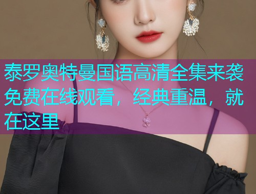 泰罗奥特曼国语高清全集来袭免费在线观看,经典重温,就在这里 泰罗奥特曼国语高清全集来袭免费在线观看,经典重温,就在这里