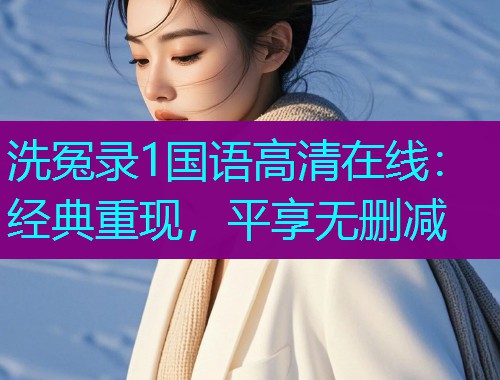 洗冤录1国语高清在线:经典重现,平享无删减 洗冤录1国语高清在线:经典重现,平享无删减