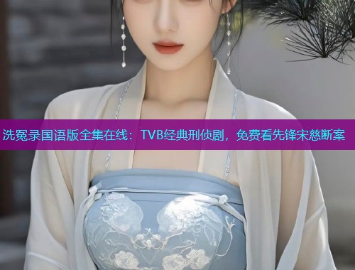 洗冤录国语版全集在线:TVB经典刑侦剧,免费看先锋宋慈断案 洗冤录国语版全集在线:TVB经典刑侦剧,免费看先锋宋慈断案