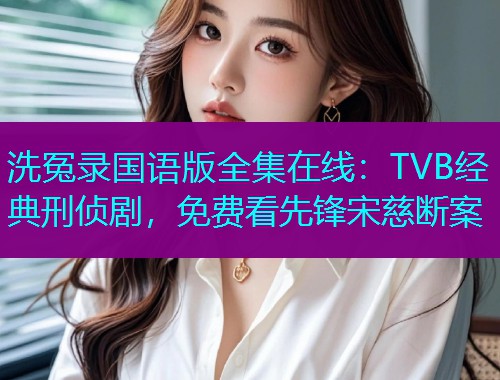 洗冤录国语版全集在线：TVB经典刑侦剧，免费看先锋宋慈断案