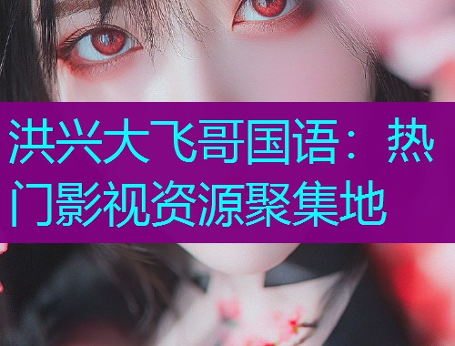洪兴大飞哥国语:热门影视资源聚集地 洪兴大飞哥国语:热门影视资源聚集地