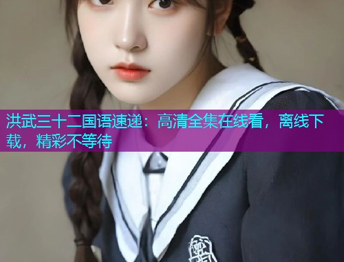 洪武三十二国语速递:高清全集在线看,离线下载,精彩不等待 洪武三十二国语速递:高清全集在线看,离线下载,精彩不等待