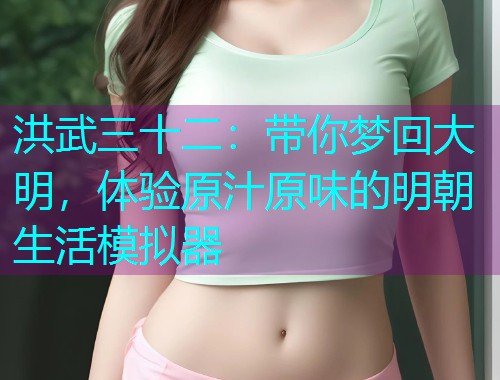 洪武三十二：带你梦回大明，体验原汁原味的明朝生活模拟器