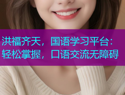洪福齐天,国语学习平台:轻松掌握,口语交流无障碍 洪福齐天,国语学习平台:轻松掌握,口语交流无障碍