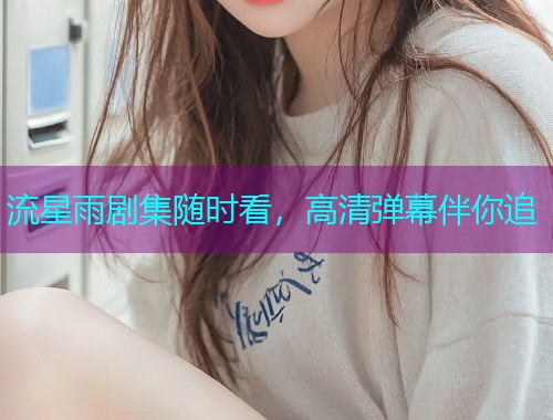 流星雨剧集随时看，高清弹幕伴你追
