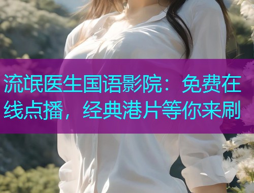 流氓医生国语影院：免费在线点播，经典港片等你来刷