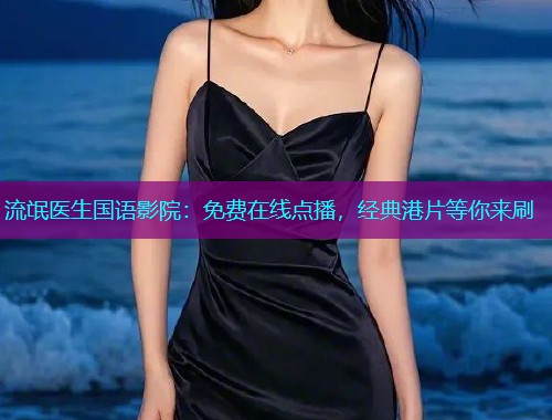 流氓医生国语影院:免费在线点播,经典港片等你来刷 流氓医生国语影院:免费在线点播,经典港片等你来刷