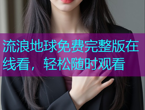 流浪地球免费完整版在线看,轻松随时观看 流浪地球免费完整版在线看,轻松随时观看