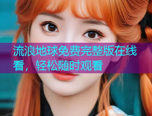 流浪地球免费完整版在线看，轻松随时观看