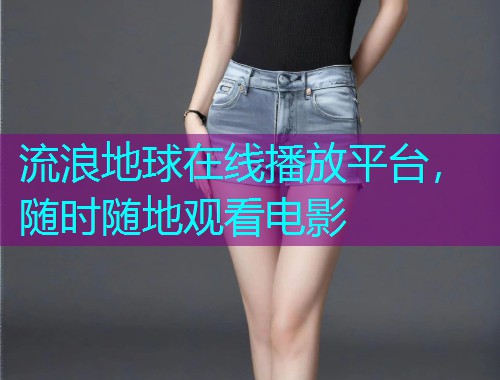 流浪地球在线播放平台,随时随地观看电影 流浪地球在线播放平台,随时随地观看电影