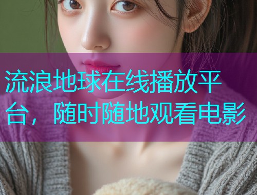 流浪地球在线播放平台，随时随地观看电影